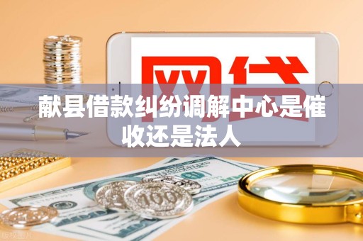 献县借款纠纷调解中心是催收还是法人