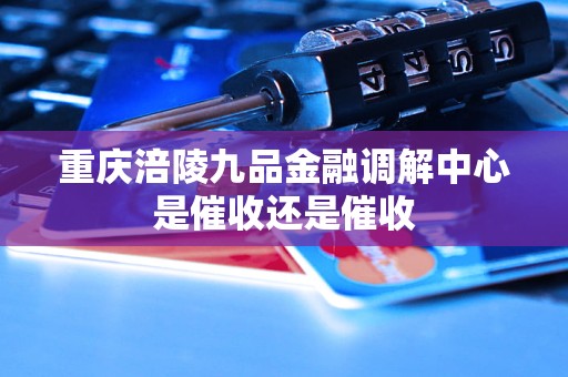 重庆涪陵九品金融调解中心是催收还是催收