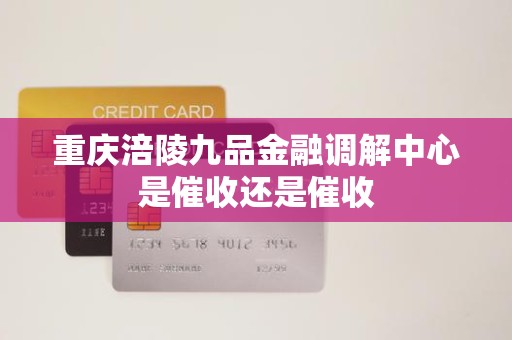 重庆涪陵九品金融调解中心是催收还是催收