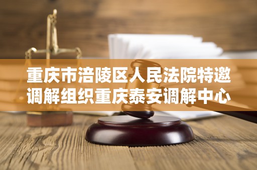 重庆市涪陵区人民法院特邀调解组织重庆泰安调解中心