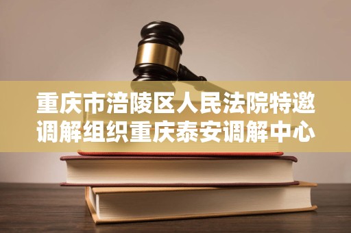 重庆市涪陵区人民法院特邀调解组织重庆泰安调解中心
