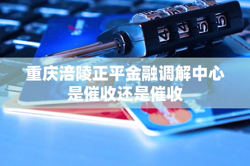 重庆涪陵正平金融调解中心是催收还是催收