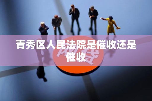 青秀区人民法院是催收还是催收