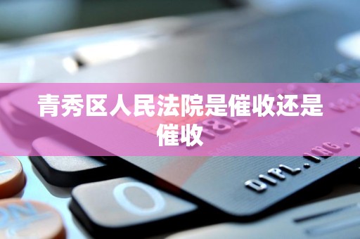 青秀区人民法院是催收还是催收