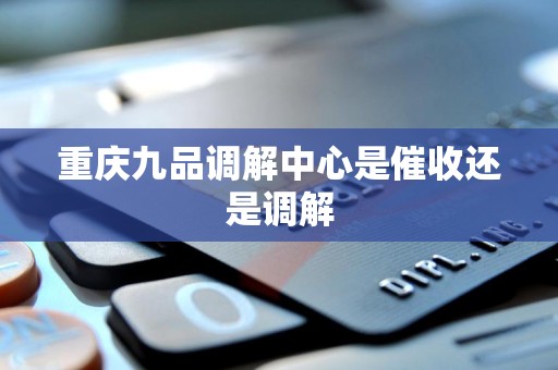 重庆九品调解中心是催收还是调解