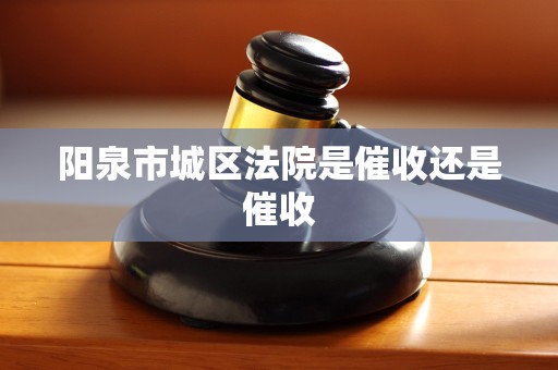 阳泉市城区法院是催收还是催收