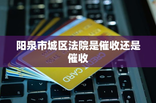 阳泉市城区法院是催收还是催收