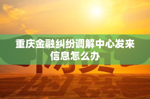 重庆金融纠纷调解中心发来信息怎么办
