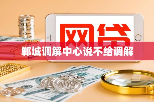 郸城调解中心说不给调解
