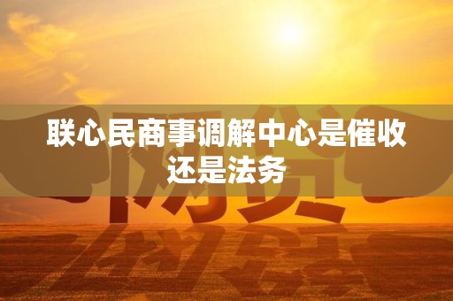 联心民商事调解中心是催收还是法务