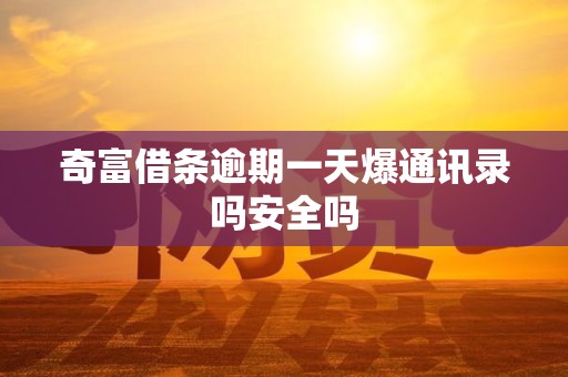 奇富借条逾期一天爆通讯录吗安全吗