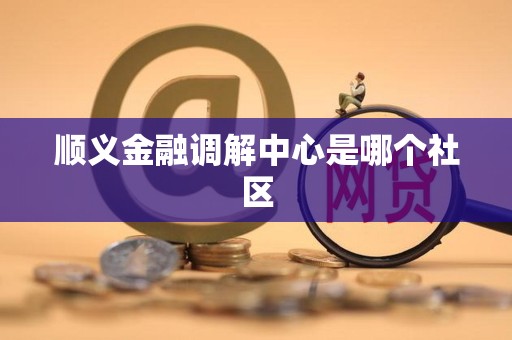 顺义金融调解中心是哪个社区