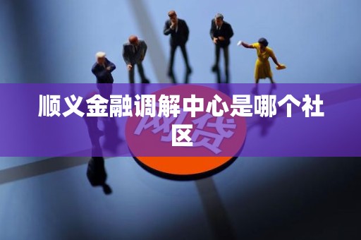顺义金融调解中心是哪个社区