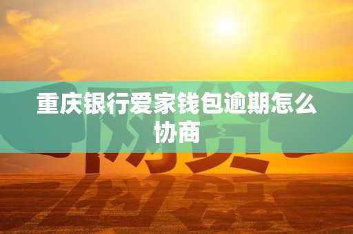 重庆银行爱家钱包逾期怎么协商