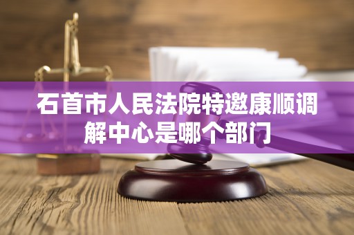 石首市人民法院特邀康顺调解中心是哪个部门