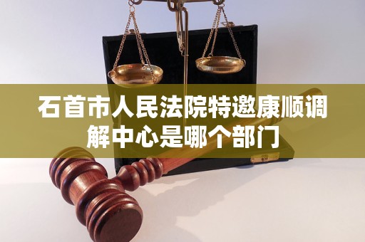 石首市人民法院特邀康顺调解中心是哪个部门