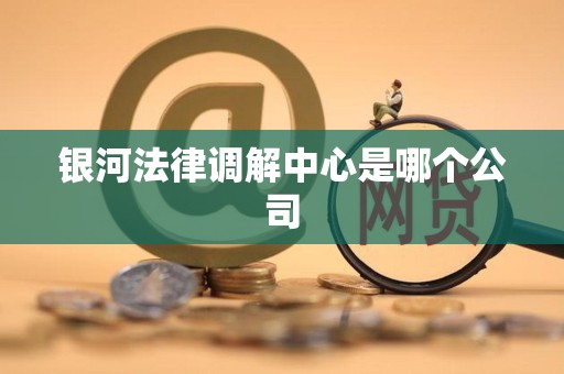 银河法律调解中心是哪个公司