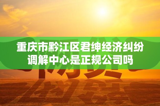 重庆市黔江区君绅经济纠纷调解中心是正规公司吗