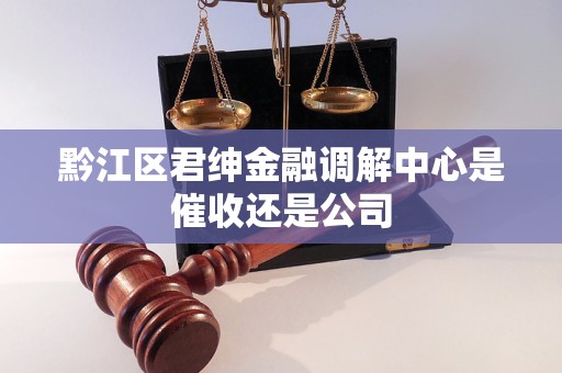 黔江区君绅金融调解中心是催收还是公司