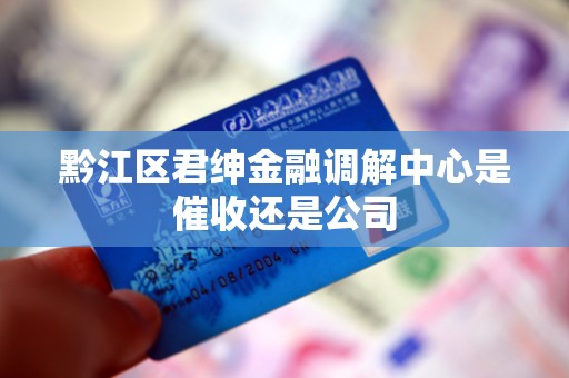 黔江区君绅金融调解中心是催收还是公司