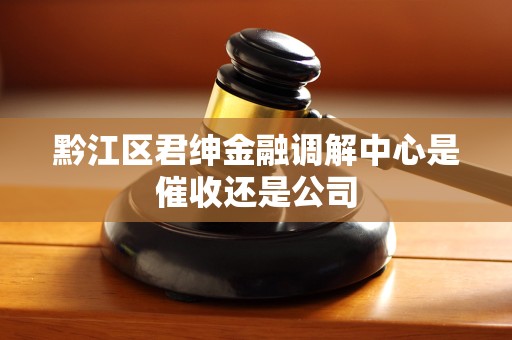 黔江区君绅金融调解中心是催收还是公司