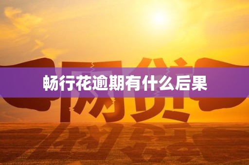 畅行花逾期有什么后果