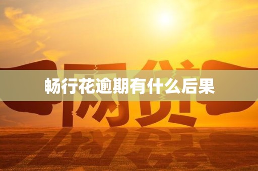 畅行花逾期有什么后果