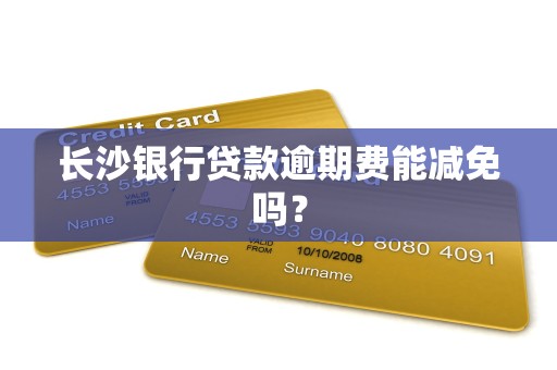 长沙银行贷款逾期费能减免吗?