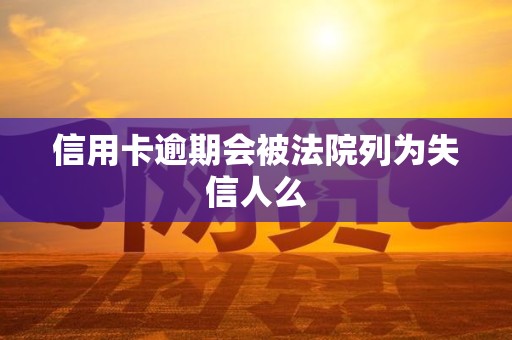 信用卡逾期会被法院列为失信人么