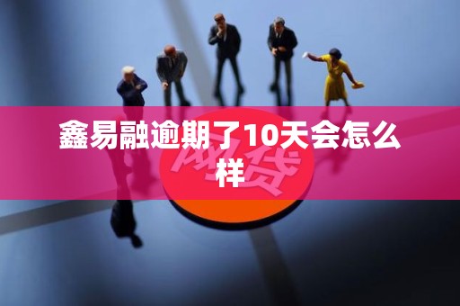 鑫易融逾期了10天会怎么样