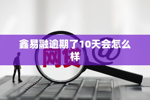 鑫易融逾期了10天会怎么样