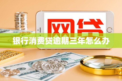 银行消费贷逾期三年怎么办