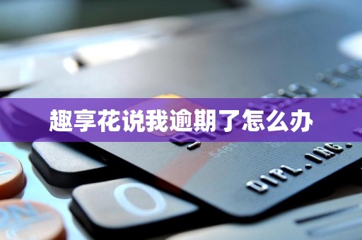 趣享花说我逾期了怎么办