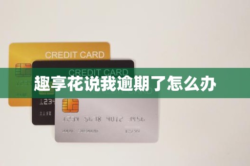 趣享花说我逾期了怎么办
