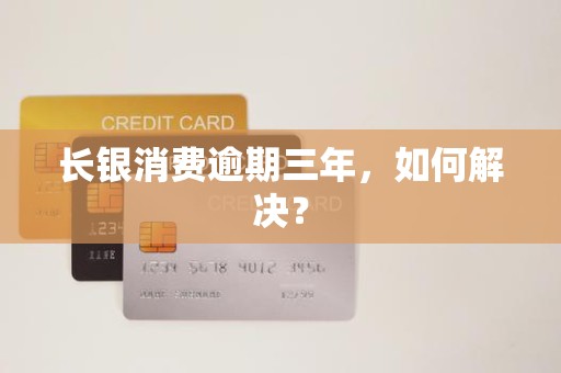 长银消费逾期三年，如何解决？