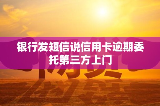 银行发短信说信用卡逾期委托第三方上门