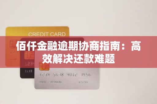 佰仟金融逾期协商指南:高效解决还款难题
