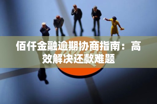 佰仟金融逾期协商指南:高效解决还款难题