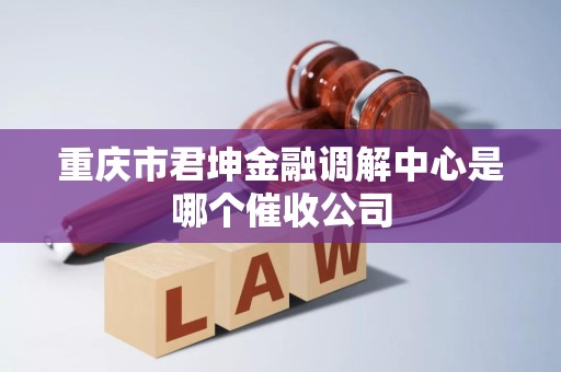 重庆市君坤金融调解中心是哪个催收公司