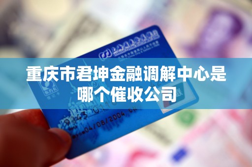 重庆市君坤金融调解中心是哪个催收公司