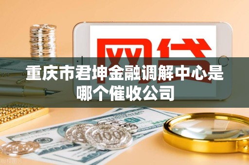 重庆市君坤金融调解中心是哪个催收公司