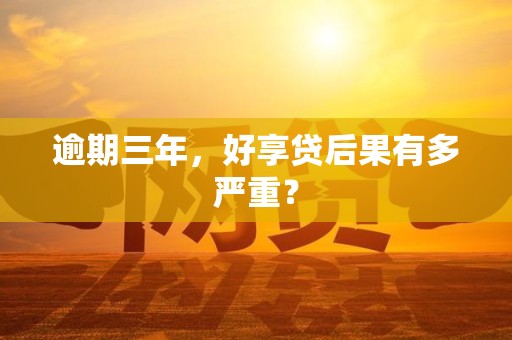 逾期三年,好享贷后果有多严重?