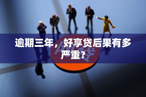 逾期三年,好享贷后果有多严重?