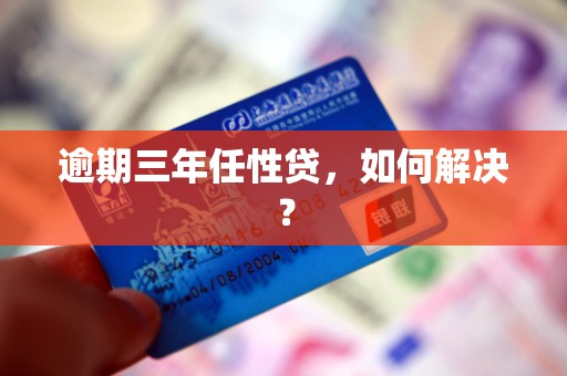 逾期三年任性贷,如何解决?