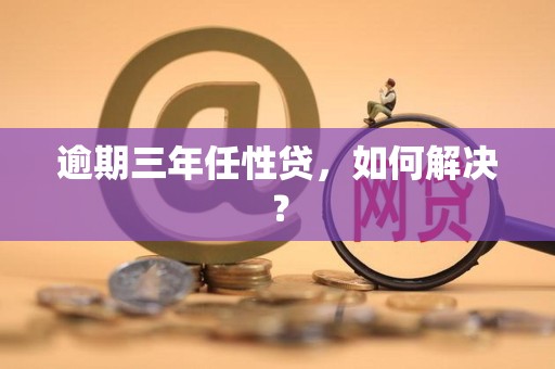 逾期三年任性贷,如何解决?