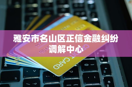 雅安市名山区正信金融纠纷调解中心