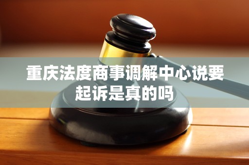 重庆法度商事调解中心说要起诉是真的吗