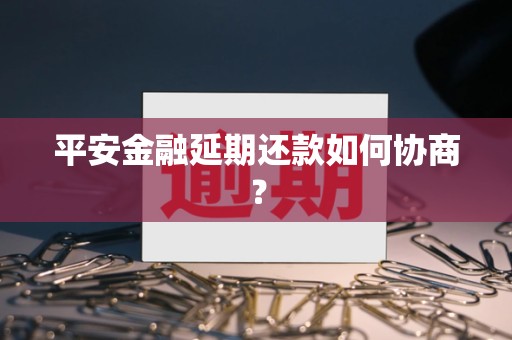 平安金融延期还款如何协商?