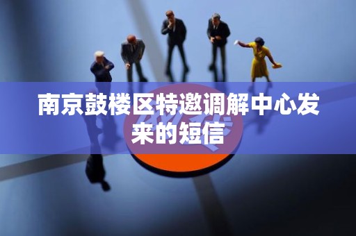 南京鼓楼区特邀调解中心发来的短信