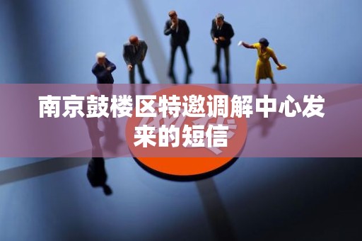 南京鼓楼区特邀调解中心发来的短信